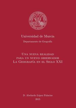 Una Nueva Realidad para un Nuevo Observador. La Geografía en el S. XXI de Abelardo Palacios López