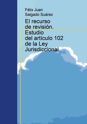 El Recurso de Revisi&#xef;&#xbf;&#xbd;n. Estudio del Art&#xef;&#xbf;&#xbd;culo 102 de la Ley Jurisdiccional de Felix Suarez Juan Salgado