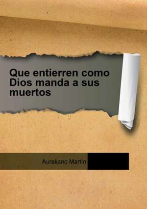 Que entierren como Dios manda a sus muertos de Aureliano Martín