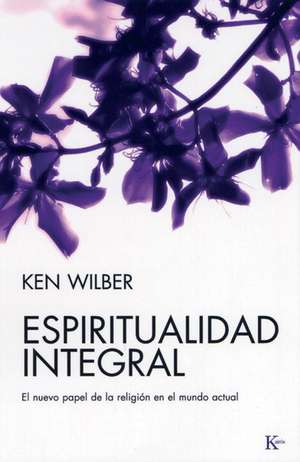 Espiritualidad Integral: El Nuevo Papel de la Religion en el Mundo Actual = Integral Spirituality de Ken Wilber