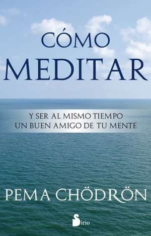 Como Meditar: Y Ser al Mismo Tiempo un Buen Amigo de Tu Mente = How to Meditate de Pema Chodron