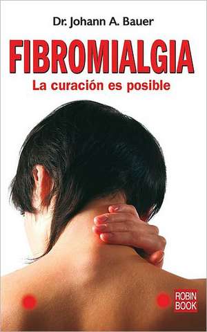 Fibromialgia: La Curacion Es Posible de Johann A. Bauer