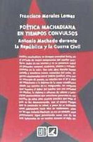 Poética machadiana en tiempos convulsos : Antonio Machado durante la República y la Guerra Civil de Francisco Morales Lomas