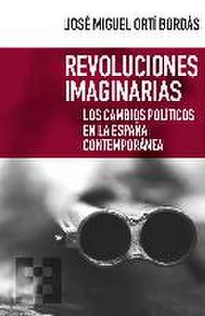 Revoluciones imaginarias : los cambios políticos en la España contemporánea de José Miguel Ortí Bordás