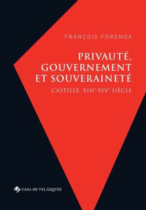 Privauté, gouvernement et souveraineté: Castille, XIIIe-XIVe siècle de François Foronda