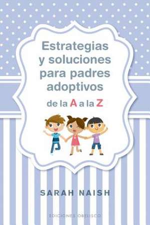 Estrategias Y Soluciones Para Padres Adoptivos de la A A La Z de Sarah Naish