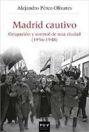 Madrid cautivo : ocupación y control de una ciudad (1936-1948) de Alejandro Pérez-Olivares García