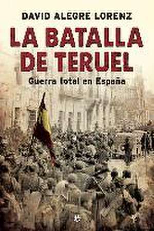 La batalla de Teruel : guerra total en España de David Alegre Lorenz