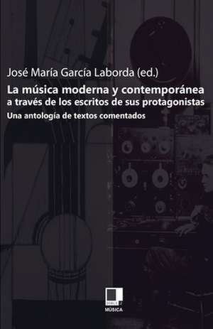 La Musica Moderna y Contemporanea A Traves de los Escritos de Sus Protagonistas: Una Antologia de Textos Comentados de José M° García Laborda