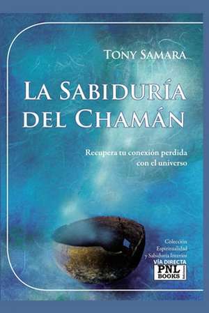 La Sabiduría del Chamán: Recupera tu conexión perdida con el universo de Tony Samara