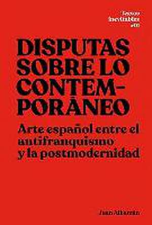 Disputas sobre lo contemporáneo : arte español entre el antifranquismo y la postmodernidad de Juan Albarrán Diego