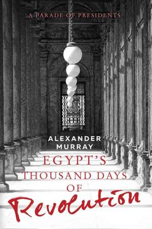 Egypt's Thousand Days of Revolution: A Parade of Presidents de Alexander Murray