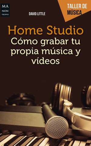 Home Studio: Cómo Grabar Tu Propia Música Y Videos de David Little