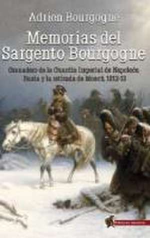 Memorias del sargento Bourgogne : granadero de la guardia imperial de Napoleón ; Rusia y la retirada de Moscú 1812-13 de Adrien Bourgogne