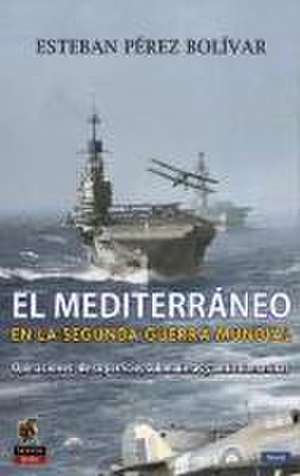 El Mediterráneo en la Segunda Guerra Mundial : operaciones de superficie, submarinas y antisubmarinas de Esteban Pérez Bolívar