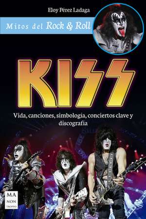 Kiss: Vida, Canciones, Simbología, Conciertos Clave Y Discografía de Eloy Pérez Ladaga