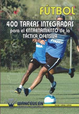 Futbol: 400 Tareas Integradas Para El Entrenamiento de La Tactica Ofensiva de Javier Lopez Lopez