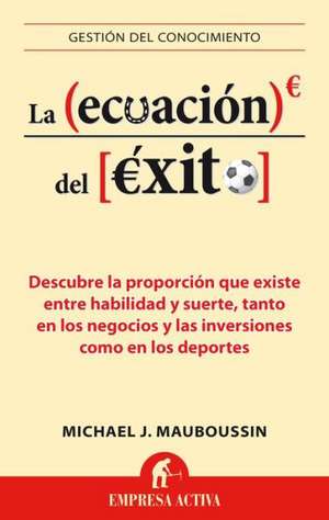 La Ecuacion del Exito: Descubre la Proporcion Que Existe Entre Habilidad y Suerte, Tanto en los Negocios y las Inversiones Como en los Deport de Michael J. Mauboussin