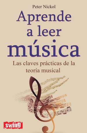 Aprende A Leer Musica: Las Claves Practicas de la Teoria Musical de Peter Nickol