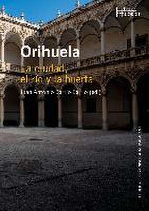 Orihuela : la ciudad, el río y la huerta