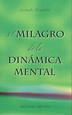 El Milagro de la Dinamica Mental: Una Nueva Forma de Triunfar en la Vida = The Miracle of Mind Dynamics de Joseph Murphy