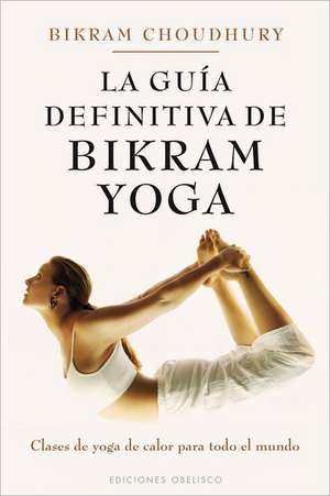 La Guia Definitiva de Bikram Yoga: Clases de Yoga de Calor Para Todo el Mundo = The Definitive Guide Bikram Yoga de Bikram Choudhury