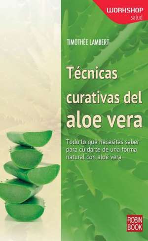 Tecnicas Curativas del Aloe Vera: Todo Lo Que Necesitas Saber Para Cuidarte de Una Forma Natural Con Aloe Vera de Timothee Lambert