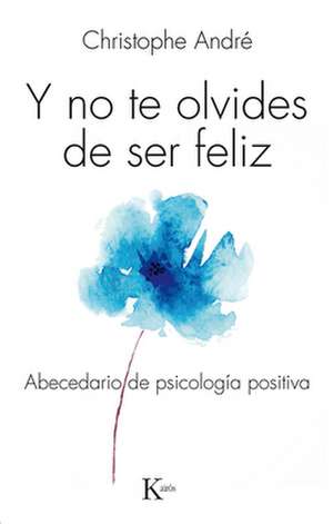 Y No Te Olvides de Ser Feliz: Abecedario de Psicologia Positiva de Christophe Andre