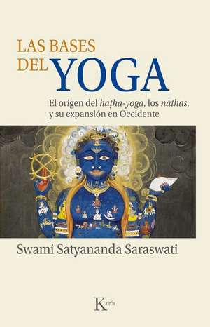 Las Bases del Yoga: El Origen del Hatha-Yoga, Los Nathas, Y Su Expansión En Occidente de Swami Satyananda Saraswati