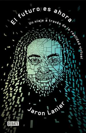 El Futuro Es Ahora: Un Viaje a Través de la Realidad Virtual / Dawn of the New Everything: Encounters with Reality and Virtual Reality de Jaron Lanier