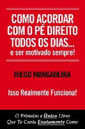 Como Acordar Com O Pé Direito Todos Os Dias E Ser Motivado Sempre!: O Primeiro e Único Livro Que Te Conta Exatamente Como de Diego Mangabeira