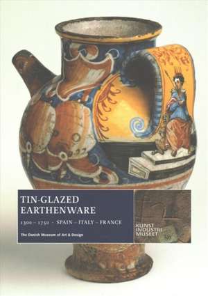 Tin-Glazed Earthenware, 1300-1750: Spain, Italy, France de Ulla Houkjær