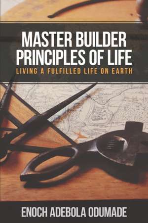 Master Builder Principles of Life: Living a Fulfilled Life on Earth de Enoch Adebola Odumade