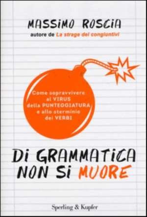 Di grammatica non si muore. Come sopravvivere al virus della punteggiatura e allo sterminio dei verbi de Massimo Roscia