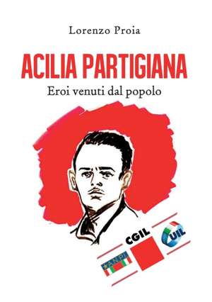 Acilia partigiana. Eroi venuti dal popolo. de Lorenzo Proia