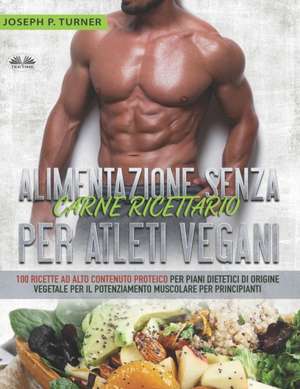 Alimentazione Senza Carne Ricettario Per Atleti Vegani: 100 Ricette per Principianti al Alto Contenuto Proteico per Piani Dietetici di Origine Vegetal de Joseph P Turner