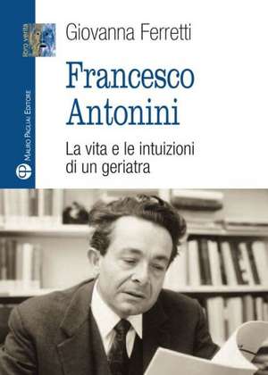 Francesco Antonini: La Vita E Le Intuizioni Di Un Geriatra de Giovanna Ferreti