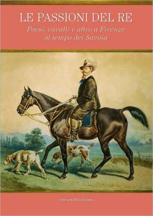 Le Passioni del Re: Paesi, Cavalli E Altro a Firenze Al Tempo Dei Savoia de Mirella Branca