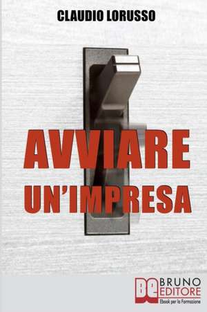 Avviare un'Impresa: Come Creare un'Azienda di Successo Evitando le Trappole che Potrebbero Distruggerla de Claudio Lorusso