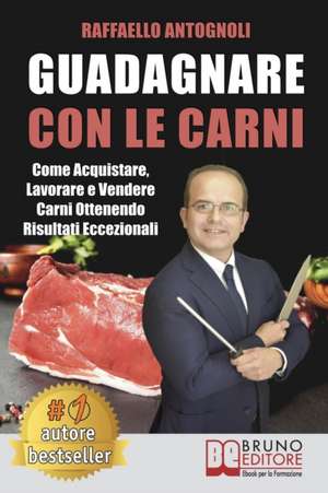 Guadagnare Con Le Carni: Come Acquistare, Lavorare e Vendere Carni Ottenendo Risultati Eccezionali de Raffaello Antognoli