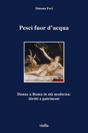 Pesci fuor d'acqua. Donne a Roma in età moderna: diritti e patrimoni de Simona Feci