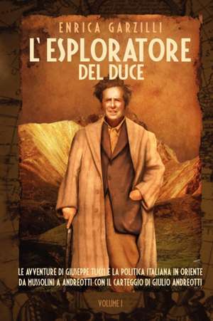 L'Esploratore del Duce. Volume I. Le Avventure Di Giuseppe Tucci E La Politica Italiana in Oriente Da Mussolini a Andreotti. Con I de Enrica Garzilli