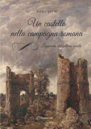 Un castello nella campagna romana. Leggenda del settimo secolo de Felice Calvi