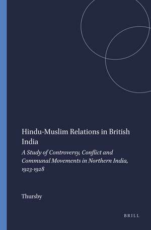 Hindu-Muslim Relations in British India: A Study of Controversy, Conflict and Communal Movements in Northern India, 1923-1928 de Thursby