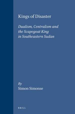 Kings of Disaster: Dualism, Centralism and the Scapegoat King in Southeastern Sudan de Simon Simonse