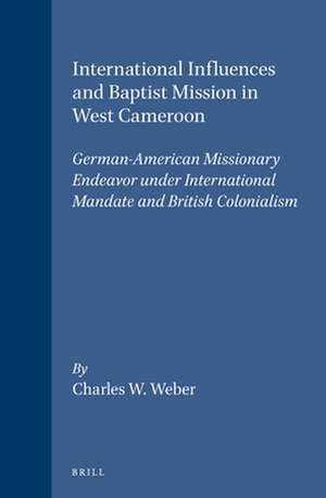 International Influences and Baptist Mission in West Cameroon: German-American Missionary Endeavor under International Mandate and British Colonialism de Charles W. Weber