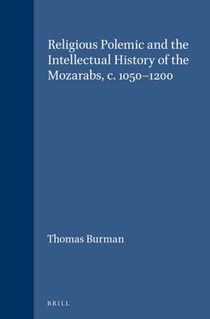 Religious Polemic and the Intellectual History of the Mozarabs, c. 1050-1200 de Thomas Burman