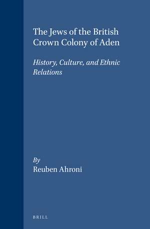 The Jews of the British Crown Colony of Aden: History, Culture, and Ethnic Relations de Reuben Ahroni