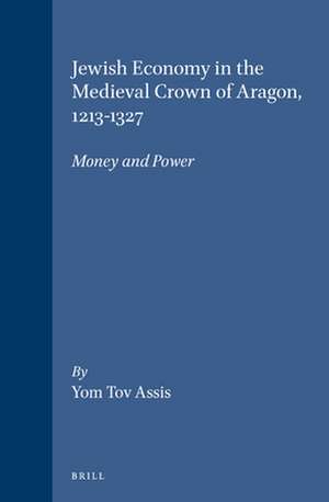 Jewish Economy in the Medieval Crown of Aragon, 1213-1327: Money and Power de Yom Tov Assis