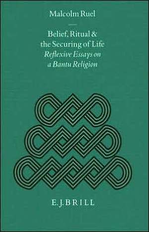 Belief, Ritual and the Securing of Life: Reflexive Essays on a Bantu Religion de Ruel